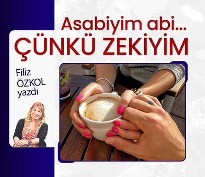 Asabiyim abi... Çünkü zekiyim