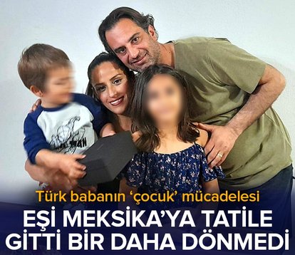 Eşi Meksika’ya tatile gitti, dönmedi! Türk babanın ’çocuk’ mücadelesi