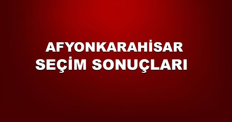 Afyonkarahisar 31 Mart yerel seçim sonuçları! 2019 Afyonkarahisar yerel seçim sonucu ve oy oranları...