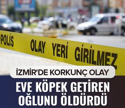 İzmir’de korkunç olay! Eve köpek getiren oğlunu öldürdü